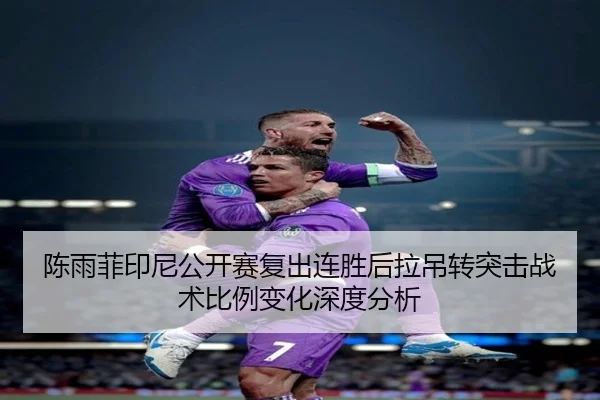 陈雨菲印尼公开赛复出连胜后拉吊转突击战术比例变化深度分析