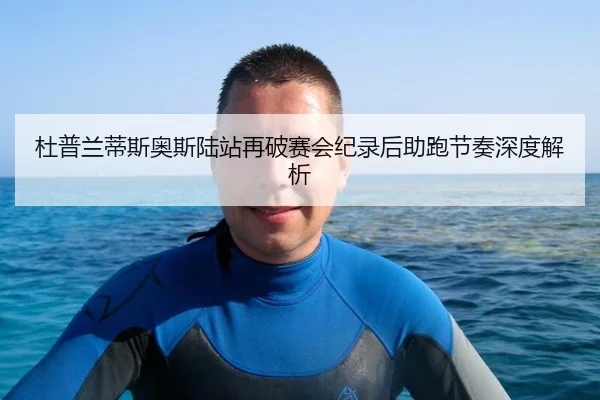 杜普兰蒂斯奥斯陆站再破赛会纪录后助跑节奏深度解析