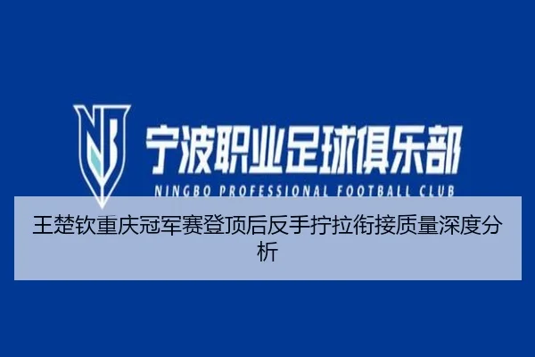 王楚钦重庆冠军赛登顶后反手拧拉衔接质量深度分析