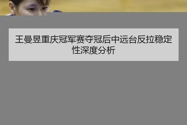 王曼昱重庆冠军赛夺冠后中远台反拉稳定性深度分析